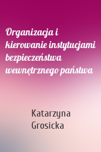 Organizacja i kierowanie instytucjami bezpieczeństwa wewnętrznego państwa