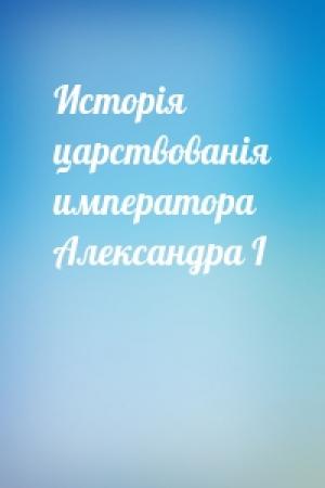 Обложка книги «Исторія царствованія императора Александра I»