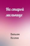 Вильям Козлов - На старой мельнице