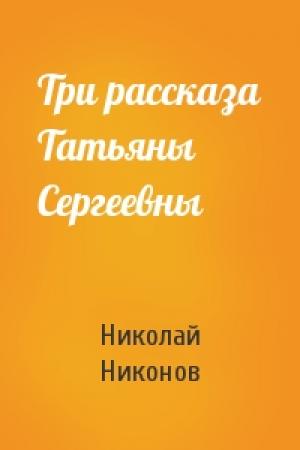 Обложка книги «Три рассказа Татьяны Сергеевны» — Николай Никонов