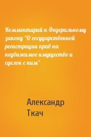 Обложка книги «Комментарий к Федеральному закону "О государственной регистрации прав на недвижимое имущество и сделок с ним"» — Александр Ткач