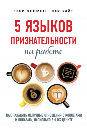 Обложка книги «5 языков признательности на работе. Как наладить отличные отношения с коллегами и показать, насколько вы их цените» — Пол Уайт, Гэри Чепмен