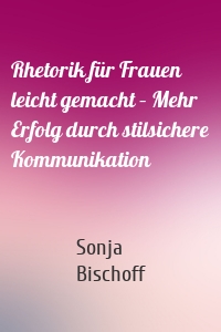 Rhetorik für Frauen leicht gemacht – Mehr Erfolg durch stilsichere Kommunikation