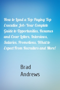 How to Land a Top-Paying Top Executive Job: Your Complete Guide to Opportunities, Resumes and Cover Letters, Interviews, Salaries, Promotions, What to Expect From Recruiters and More!