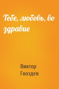 Тебе, любовь, во здравие