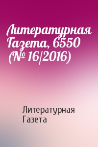 Литературная Газета - Литературная Газета, 6550 (№ 16/2016)