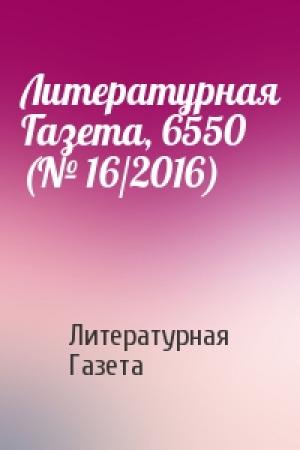 Обложка книги «Литературная Газета, 6550 (№ 16/2016)» — Литературная Газета