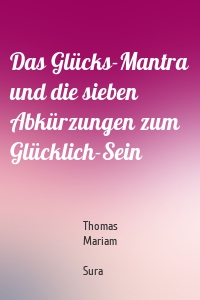 Das Glücks-Mantra und die sieben Abkürzungen zum Glücklich-Sein