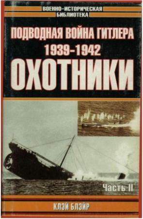 Обложка книги «Подводная война Гитлера. 1939-1942. Охотники. Часть II» — Клэй Блэйр