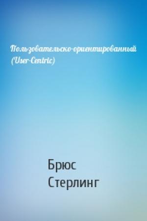Обложка книги «Пользовательско-ориентированный (User-Centric)» — Брюс Стерлинг