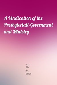 A Vindication of the Presbyteriall-Government and Ministry