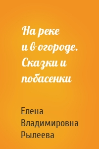 На реке и в огороде. Сказки и побасенки