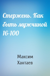 Стержень. Как быть мужчиной 16–100