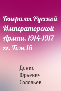 Генералы Русской Императорской Армии. 1914–1917 гг. Том 15