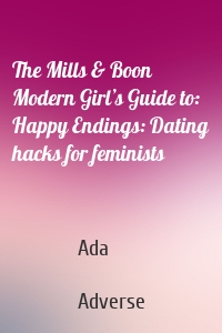 The Mills & Boon Modern Girl’s Guide to: Happy Endings: Dating hacks for feminists