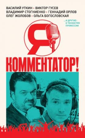 Обложка книги «Я – комментатор! Василий Уткин, Виктор Гусев, Владимир Стогниенко, Геннадий Орлов и другие о тонкостях профессии» — Роман Скворцов, Виктор Гусев, Владимир Стогниенко, Константин Выборнов, Ольга Богословская, Александр Неценко, Кирилл Дементьев, Григорий Твалтвадзе, Василий Уткин, Андрей Голованов, Олег Жолобов, Геннадий Орлов