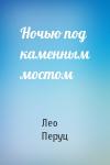 Лео Перуц - Ночью под каменным мостом