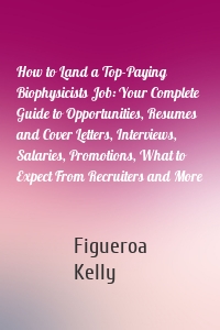 How to Land a Top-Paying Biophysicists Job: Your Complete Guide to Opportunities, Resumes and Cover Letters, Interviews, Salaries, Promotions, What to Expect From Recruiters and More