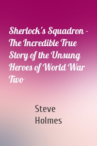 Sherlock's Squadron - The Incredible True Story of the Unsung Heroes of World War Two