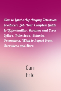 How to Land a Top-Paying Television producers Job: Your Complete Guide to Opportunities, Resumes and Cover Letters, Interviews, Salaries, Promotions, What to Expect From Recruiters and More