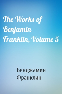 The Works of Benjamin Franklin, Volume 5