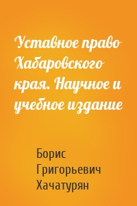 Уставное право Хабаровского края. Научное и учебное издание