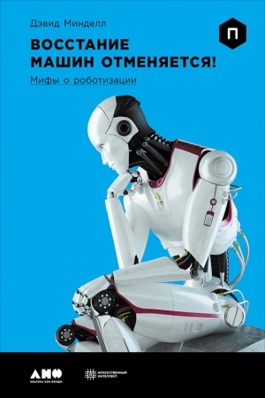 Обложка книги «Восстание машин отменяется! Мифы о роботизации» — Дэвид Минделл