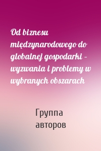 Od biznesu międzynarodowego do globalnej gospodarki – wyzwania i problemy w wybranych obszarach