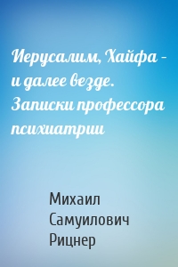 Иерусалим, Хайфа – и далее везде. Записки профессора психиатрии