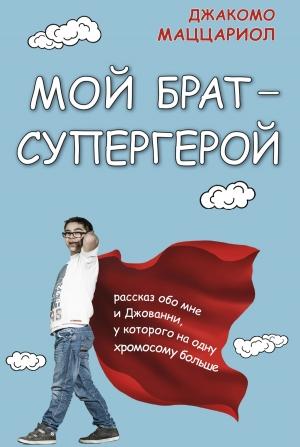 Обложка книги «Мой брат – супергерой. Рассказ обо мне и Джованни, у которого на одну хромосому больше» — Джакомо Маццариол