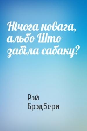Обложка книги «Нiчога новага, альбо Што забiла сабаку?» — Рэй Брэдбери
