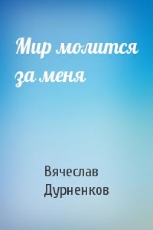 Обложка книги «Мир молится за меня» — Вячеслав Дурненков