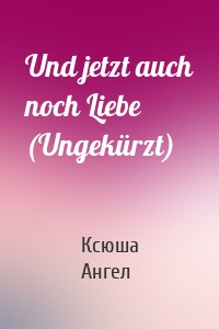 Und jetzt auch noch Liebe (Ungekürzt)