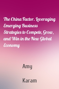 The China Factor. Leveraging Emerging Business Strategies to Compete, Grow, and Win in the New Global Economy