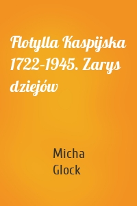 Flotylla Kaspijska 1722–1945. Zarys dziejów