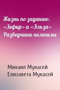 Жизнь по заданию. «Зефир» и «Эльза» Разведчики-нелегалы
