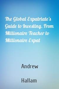 The Global Expatriate's Guide to Investing. From Millionaire Teacher to Millionaire Expat