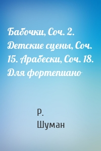 Бабочки, Соч. 2. Детские сцены, Соч. 15. Арабески, Соч. 18. Для фортепиано