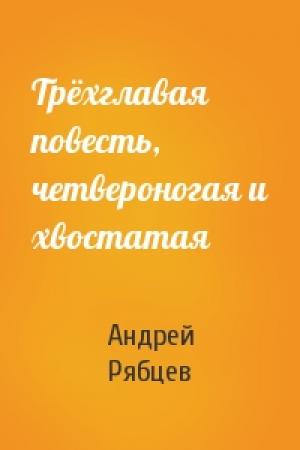 Обложка книги «Трёхглавая повесть, четвероногая и хвостатая» — Андрей Рябцев
