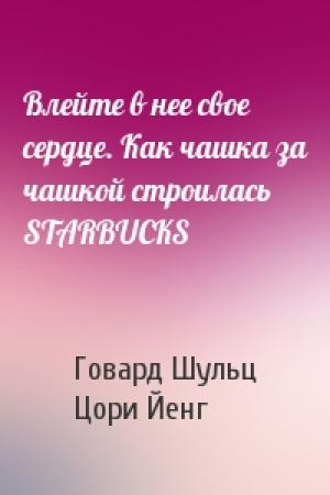 Обложка книги «Влейте в нее свое сердце. Как чашка за чашкой строилась STARBUCKS» — Говард Шульц, Цори Йенг