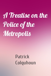 A Treatise on the Police of the Metropolis