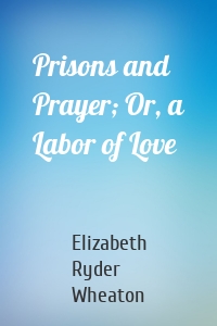 Prisons and Prayer; Or, a Labor of Love