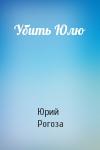 Юрий Рогоза - Убить Юлю