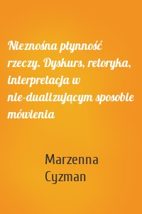 Nieznośna płynność rzeczy. Dyskurs, retoryka, interpretacja w nie-dualizującym sposobie mówienia