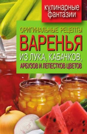 Обложка книги «Оригинальные рецепты варенья из лука, кабачков, арбузов и лепестков цветов» — Татьяна Лагутина