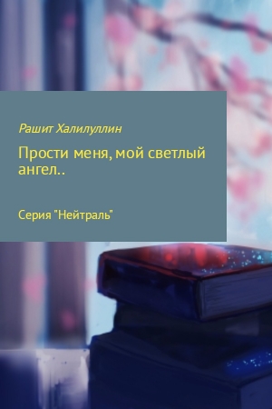 Обложка книги ««Прости меня, мой светлый ангел..»» — Рашит Халилуллин