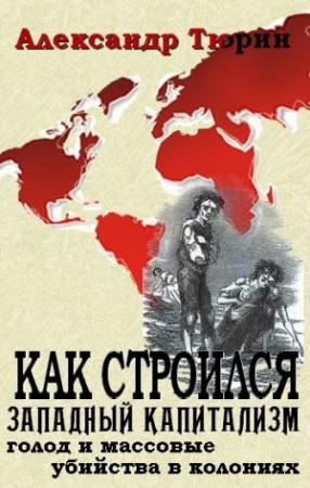Обложка книги «Как строился западный капитализм: голод и массовые убийства в колониях» — Александр Тюрин