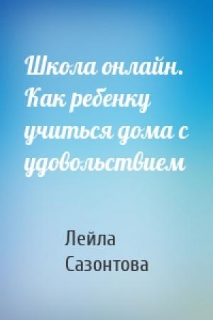 Обложка книги «Школа онлайн. Как ребенку учиться дома с удовольствием» — Лейла Сазонтова