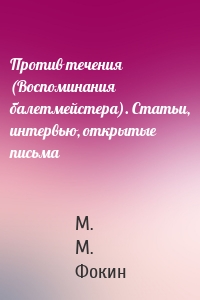 Против течения (Воспоминания балетмейстера). Статьи, интервью, открытые письма