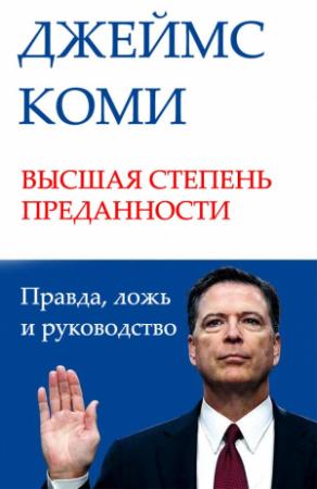 Обложка книги «ВЫСШАЯ СТЕПЕНЬ ПРЕДАННОСТИ. Правда, ложь и руководство» — Джеймс Коми